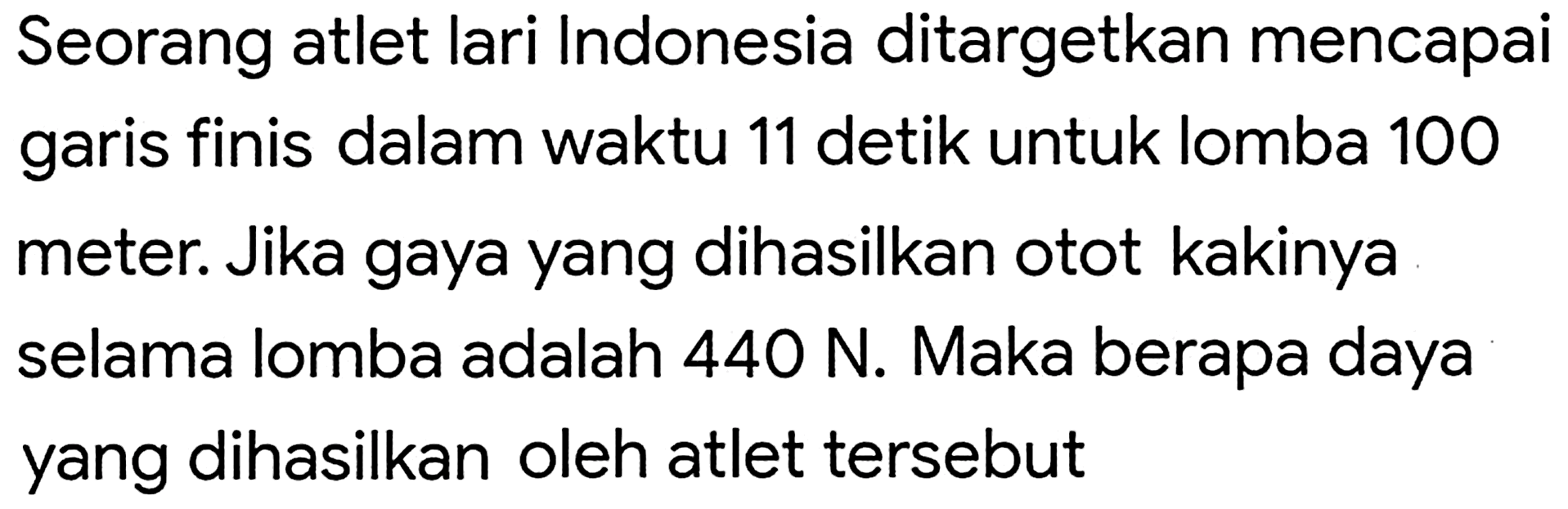 Seorang atlet lari Indonesia ditargetkan mencapai garis finis dalam waktu 11 detik untuk lomba 100 meter. Jika gaya yang dihasilkan otot kakinya selama lomba adalah  440 N . Maka berapa daya yang dihasilkan oleh atlet tersebut