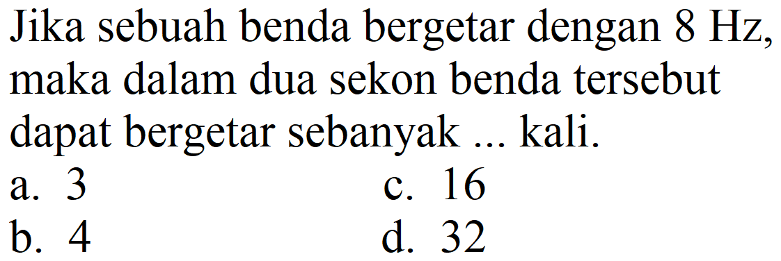 Jika sebuah benda bergetar dengan  8 Hz , maka dalam dua sekon benda tersebut dapat bergetar sebanyak ... kali.
a. 3
c. 16
b. 4
d. 32