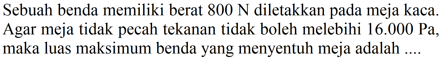 Sebuah benda memiliki berat 800 N diletakkan pada meja kaca. Agar meja tidak pecah tekanan tidak boleh melebihi 16.000 Pa, maka luas maksimum benda yang menyentuh meja adalah ....