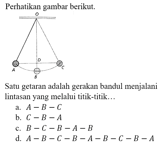 Perhatikan gambar berikut. O O A B C Satu getaran adalah gerakan bandul menjalani lintasan yang melalui titik-titik...
a. A-B-C b. C-B-A c. B-C-B-A-B d. A-B-C-B-A-B-C-B-A