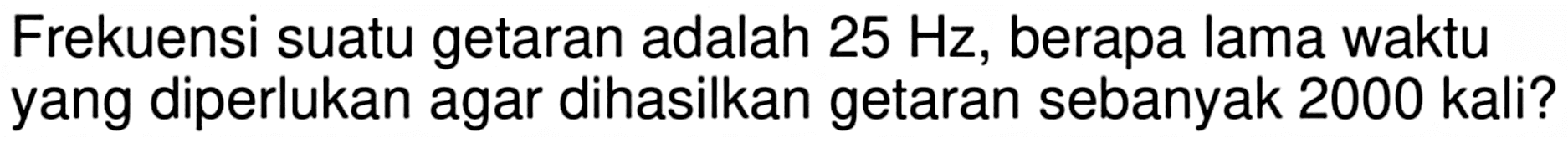 Frekuensi suatu getaran adalah  25 Hz , berapa lama waktu yang diperlukan agar dihasilkan getaran sebanyak 2000 kali?