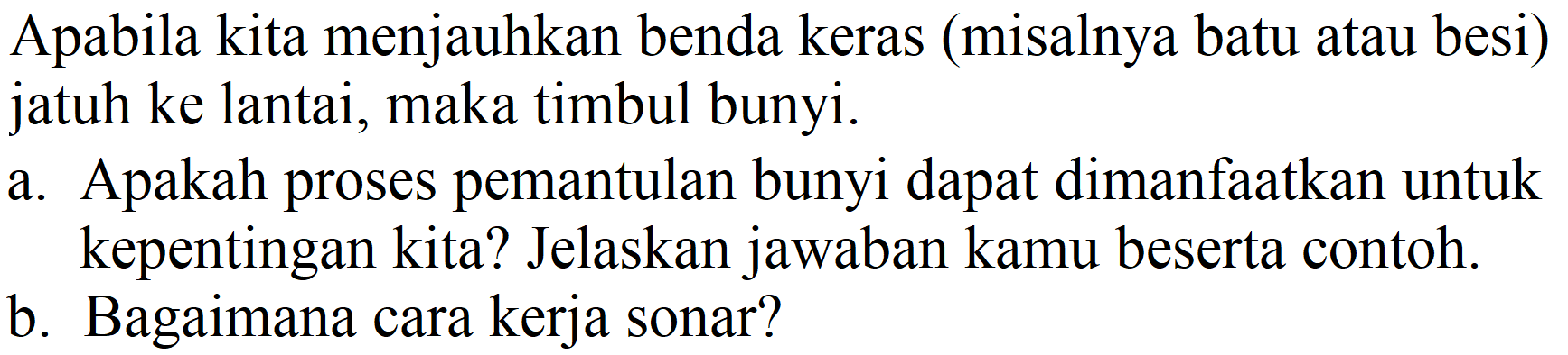 Apabila kita menjauhkan benda keras (misalnya batu atau besi) jatuh ke lantai, maka timbul bunyi.
a. Apakah proses pemantulan bunyi dapat dimanfaatkan untuk kepentingan kita? Jelaskan jawaban kamu beserta contoh.
b. Bagaimana cara kerja sonar?