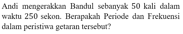 Andi mengerakkan Bandul sebanyak 50 kali dalam waktu 250 sekon. Berapakah Periode dan Frekuensi dalam peristiwa getaran tersebut?