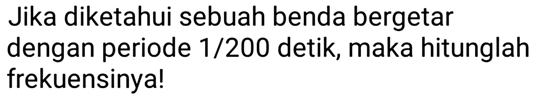 Jika diketahui sebuah benda bergetar dengan periode 1/200 detik, maka hitunglah frekuensinya!