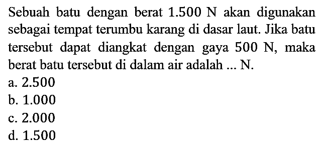 Sebuah batu dengan berat 1.500 N akan digunakan sebagai tempat terumbu karang di dasar laut. Jika batu tersebut dapat diangkat dengan gaya 500 N, maka berat batu tersebut di dalam air adalah ... N.
