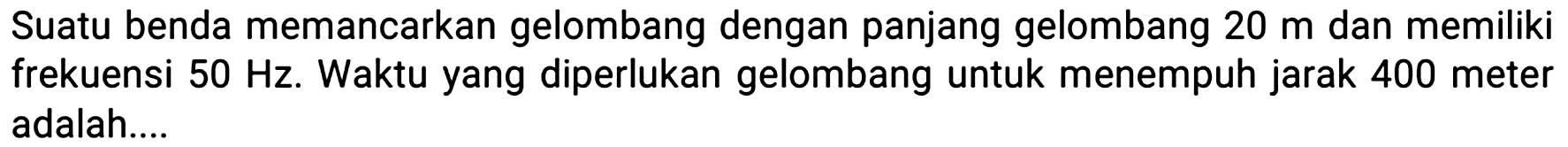 Suatu benda memancarkan gelombang dengan panjang gelombang  20 m  dan memiliki frekuensi  50 Hz . Waktu yang diperlukan gelombang untuk menempuh jarak 400 meter adalah....