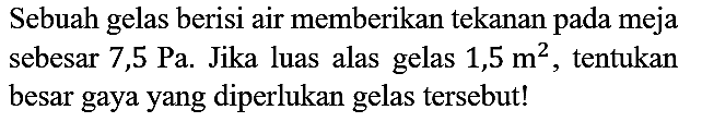 Sebuah gelas berisi air memberikan tekanan pada meja sebesar 7,5 Pa. Jika luas alas gelas 1,5  m^2, tentukan besar gaya yang diperlukan gelas tersebut!