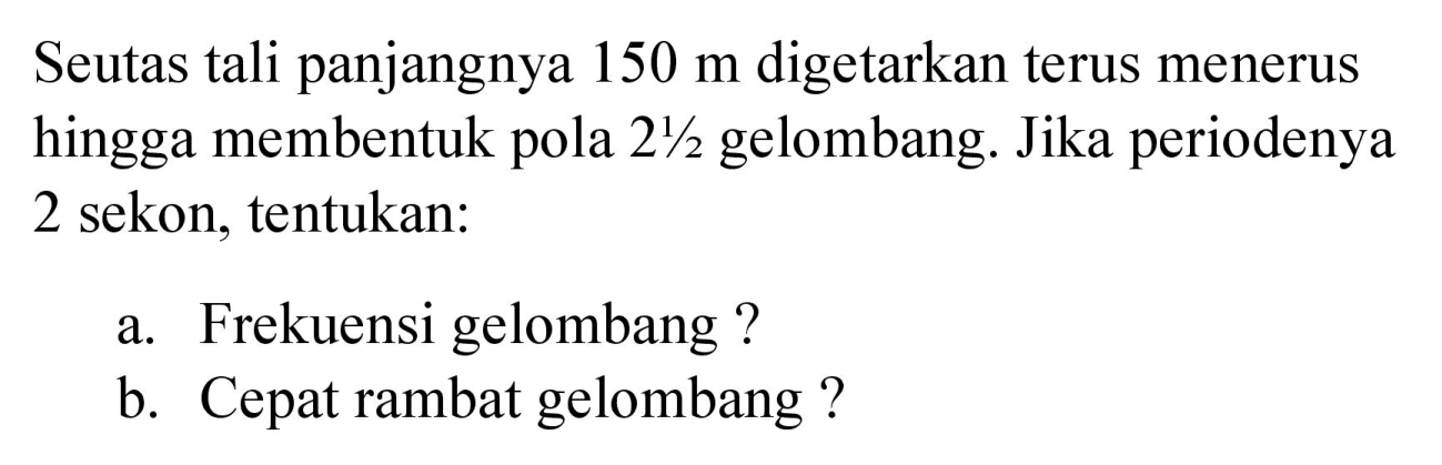 Seutas tali panjangnya 150 m digetarkan terus menerus hingga membentuk pola 2 1/2 gelombang. Jika periodenya 2 sekon, tentukan:
a. Frekuensi gelombang?
b. Cepat rambat gelombang?