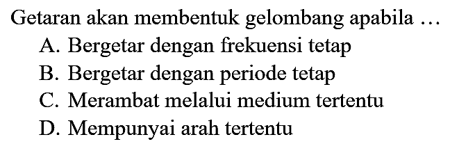 Getaran akan membentuk gelombang apabila ...
A. Bergetar dengan frekuensi tetap
B. Bergetar dengan periode tetap
C. Merambat melalui medium tertentu
D. Mempunyai arah tertentu