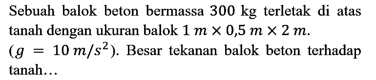 sebuah balok beton bermassa 300 kg terletak di atas tanah dengan ukuran balok 1m x 0,5m x 2m . (g= 10m/s2). Besar tekanan balok beton terhadap tanah