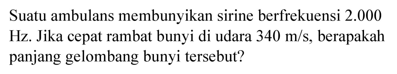 Suatu ambulans membunyikan sirine berfrekuensi 2.000 Hz. Jika cepat rambat bunyi di udara 340 m/s, berapakah panjang gelombang bunyi tersebut?