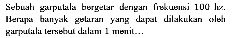 Sebuah garputala bergetar dengan frekuensi 100 hz. Berapa banyak getaran yang dapat dilakukan oleh garputala tersebut dalam 1 menit...