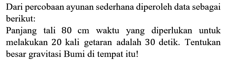 Dari percobaan ayunan sederhana diperoleh data sebagai berikut:
Panjang tali 80 cm waktu yang diperlukan untuk melakukan 20 kali getaran adalah 30 detik. Tentukan besar gravitasi Bumi di tempat itu! 