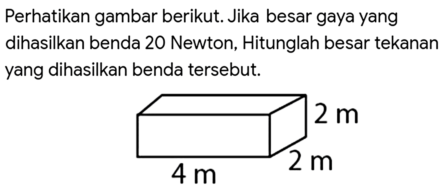 Perhatikan gambar berikut. Jika besar gaya yang dihasilkan benda 20 Newton, Hitunglah besar tekanan yang dihasilkan benda tersebut.
2 m 2 m 4 m