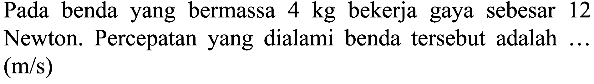 Pada benda yang bermassa  4 kg  bekerja gaya sebesar 12 Newton. Percepatan yang dialami benda tersebut adalah ...  (m / s)