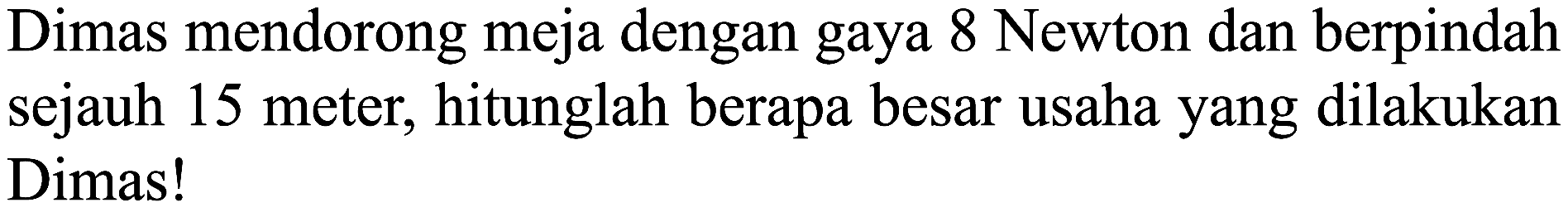 Dimas mendorong meja dengan gaya 8 Newton dan berpindah sejauh 15 meter, hitunglah berapa besar usaha yang dilakukan Dimas!