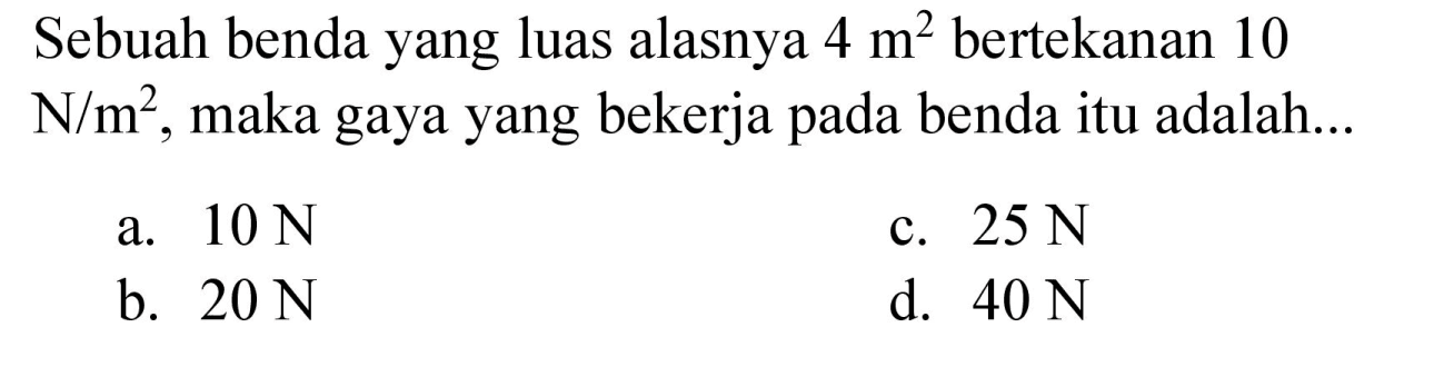 Sebuah benda yang luas alasnya 4m^2 bertekanan 10 N/m^2, maka gaya yang bekerja pada benda itu adalah...