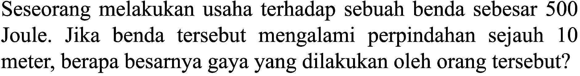 Seseorang melakukan usaha terhadap sebuah benda sebesar 500 Joule. Jika benda tersebut mengalami perpindahan sejauh 10 meter, berapa besarnya gaya yang dilakukan oleh orang tersebut?