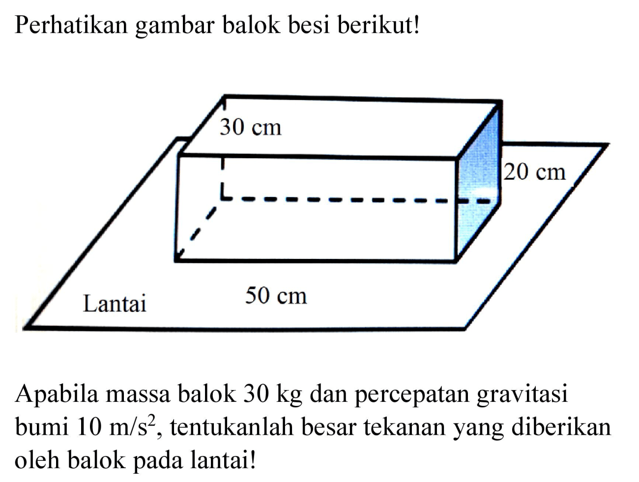 Perhatikan gambar balok besi berikut! 30 cm 20 cm 50 cm Lantai Apabila massa balok 30 kg dan percepatan gravitasi bumi 10 m/s^2, tentukanlah besar tekanan yang diberikan oleh balok pada lantai!