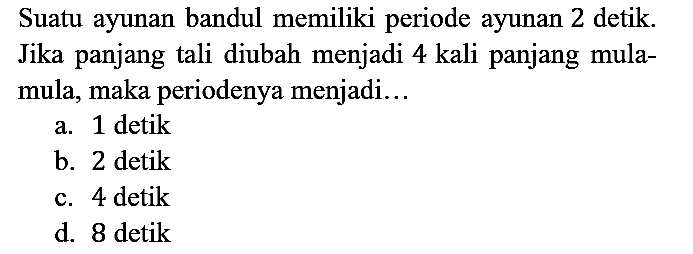 Suatu ayunan bandul memiliki periode ayunan 2 detik. Jika panjang tali diubah menjadi 4 kali panjang mulamula, maka periodenya menjadi...
