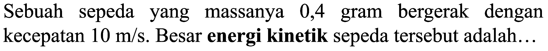 Sebuah sepeda yang massanya 0,4 gram bergerak dengan kecepatan  10 m / s . Besar energi kinetik sepeda tersebut adalah...