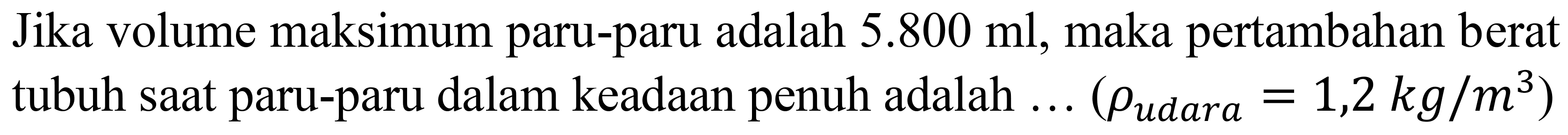 Jika volume maksimum paru-paru adalah  5.800 ml , maka pertambahan berat tubuh saat paru-paru dalam keadaan penuh adalah ... (  rho_( {udara ))=1,2 kg / m^(3)  )