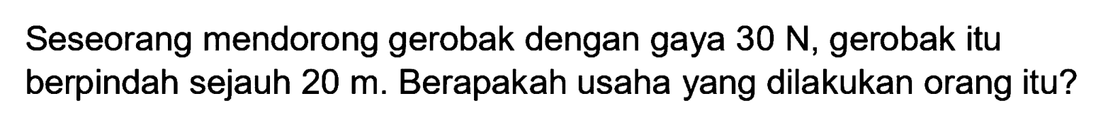 Seseorang mendorong gerobak dengan gaya  30 ~N , gerobak itu berpindah sejauh  20 m . Berapakah usaha yang dilakukan orang itu?