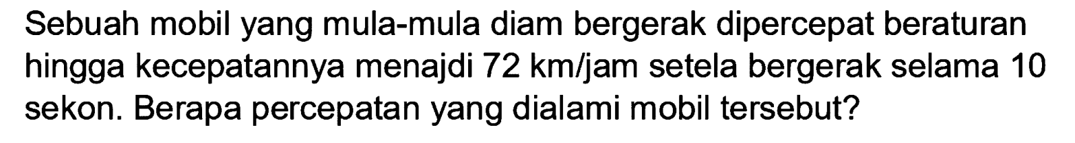 Sebuah mobil yang mula-mula diam bergerak dipercepat beraturan hingga kecepatannya menajdi  72 km / jam  setela bergerak selama 10 sekon. Berapa percepatan yang dialami mobil tersebut?