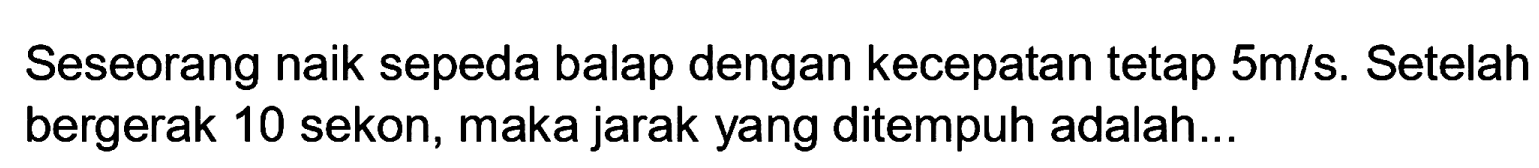 Seseorang naik sepeda balap dengan kecepatan tetap  5 m / s . Setelah bergerak 10 sekon, maka jarak yang ditempuh adalah...