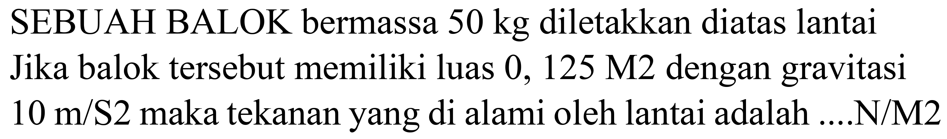 SEBUAH BALOK bermassa  50 kg  diletakkan diatas lantai Jika balok tersebut memiliki luas  0,125 M 2  dengan gravitasi  10 m / S 2  maka tekanan yang di alami oleh lantai adalah ....N/M2