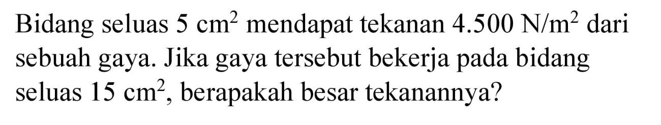 Bidang seluas 5 cm^2 mendapat tekanan 4.500 N/m^2 dari sebuah gaya. Jika gaya tersebut bekerja pada bidang seluas 15 cm^2, berapakah besar tekanannya?