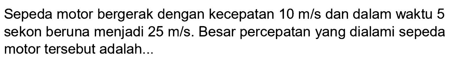 Sepeda motor bergerak dengan kecepatan  10 m / s  dan dalam waktu 5 sekon beruna menjadi  25 m / s . Besar percepatan yang dialami sepeda motor tersebut adalah...