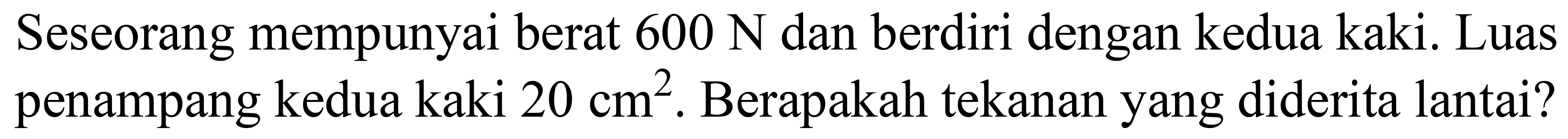 Seseorang mempunyai berat  600 ~N  dan berdiri dengan kedua kaki. Luas penampang kedua kaki  20 cm^(2) . Berapakah tekanan yang diderita lantai?