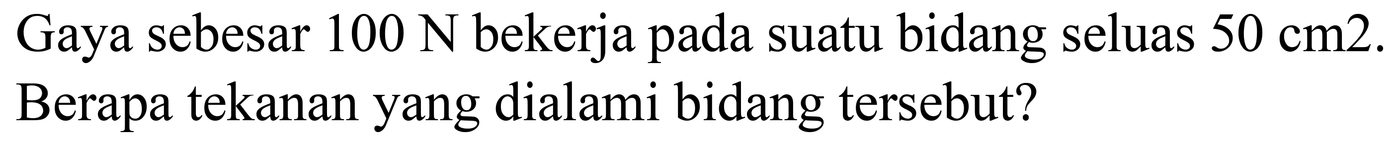Gaya sebesar  100 ~N  bekerja pada suatu bidang seluas  50 cm 2 . Berapa tekanan yang dialami bidang tersebut?