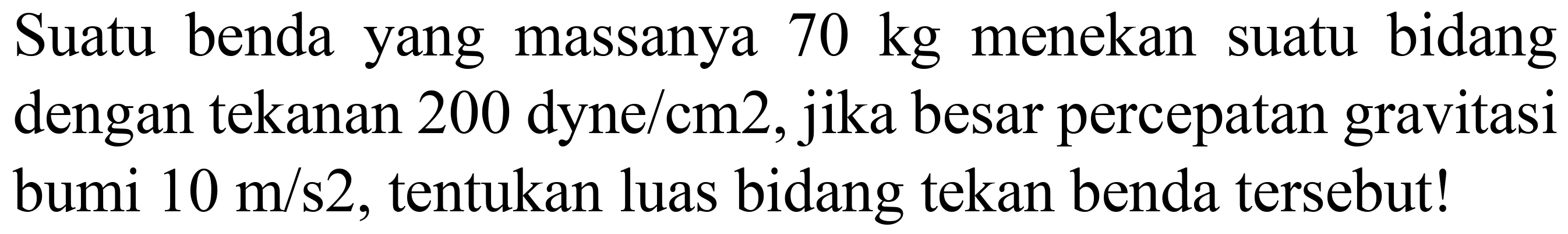 Suatu benda yang massanya  70 kg  menekan suatu bidang dengan tekanan 200 dyne/cm 2 , jika besar percepatan gravitasi bumi  10 m / s 2 , tentukan luas bidang tekan benda tersebut!