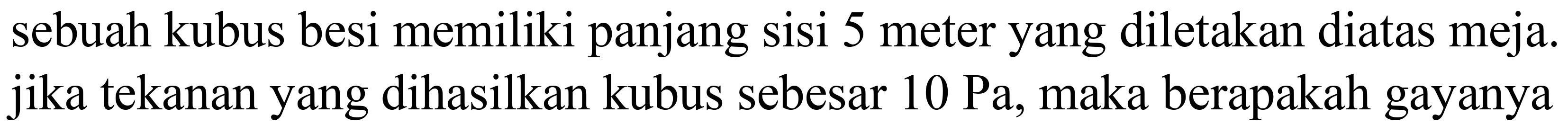 sebuah kubus besi memiliki panjang sisi 5 meter yang diletakan diatas meja. jika tekanan yang dihasilkan kubus sebesar  10 ~Pa , maka berapakah gayanya