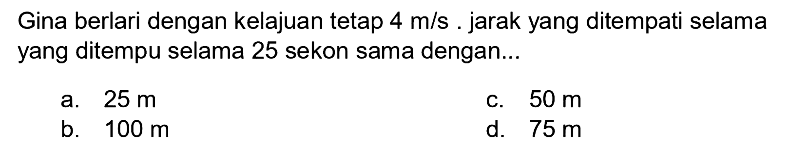 Gina berlari dengan kelajuan tetap  4 m / s . jarak yang ditempati selama yang ditempu selama 25 sekon sama dengan...
a.  25 m 
c.  50 m 
b.  100 m 
d.  75 m 