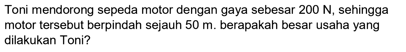 Toni mendorong sepeda motor dengan gaya sebesar  200 ~N , sehingga motor tersebut berpindah sejauh  50 m . berapakah besar usaha yang dilakukan Toni?