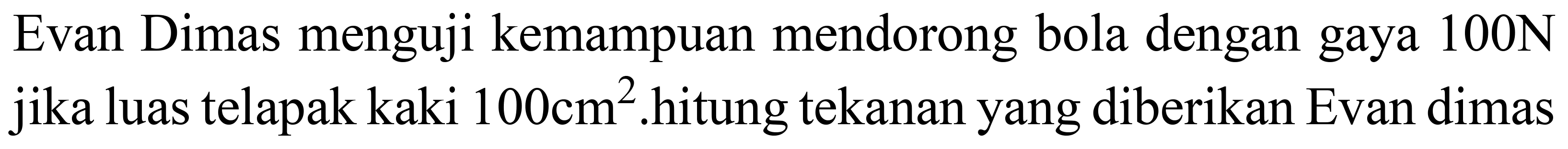 Evan Dimas menguji kemampuan mendorong bola dengan gaya  100 ~N  jika luas telapak kaki  100 cm^(2) .hitung tekanan yang diberikan Evan dimas