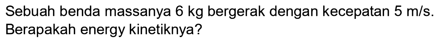 Sebuah benda massanya  6 kg  bergerak dengan kecepatan  5 m / s . Berapakah energy kinetiknya?