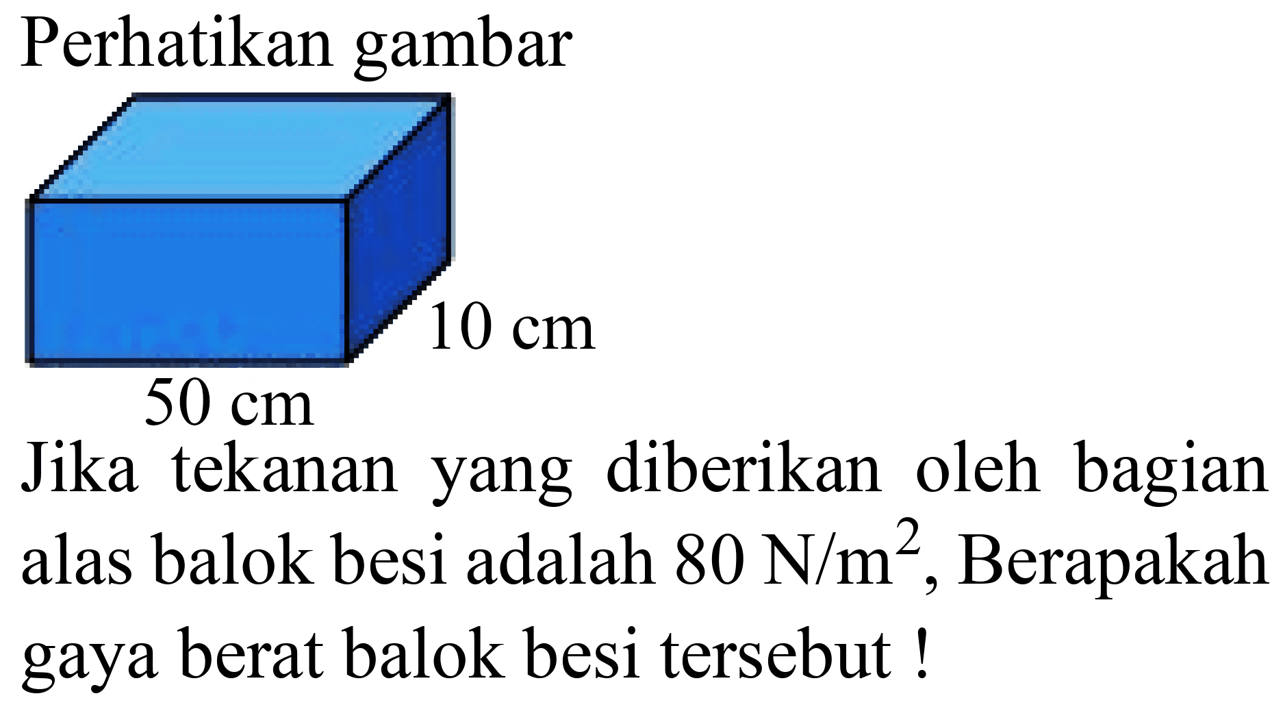 Perhatikan gambar
Jika tekanan yang diberikan oleh bagian alas balok besi adalah  80 ~N / m^(2) , Berapakah gaya berat balok besi tersebut !