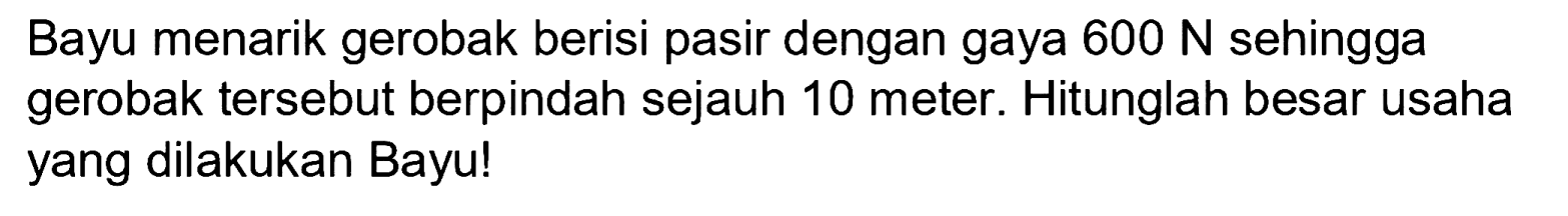 Bayu menarik gerobak berisi pasir dengan gaya  600 N  sehingga gerobak tersebut berpindah sejauh 10 meter. Hitunglah besar usaha yang dilakukan Bayu!