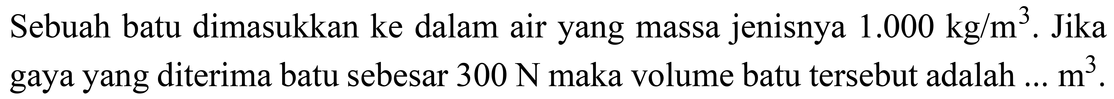 Sebuah batu dimasukkan ke dalam air yang massa jenisnya  1.000 kg / m^(3) . Jika gaya yang diterima batu sebesar  300 ~N  maka volume batu tersebut adalah  ... m^(3) .