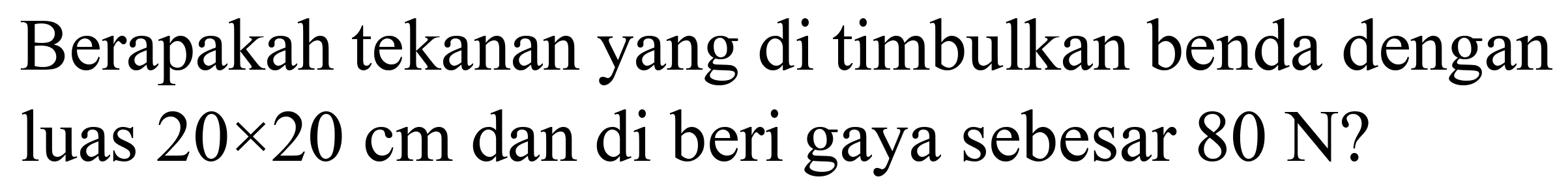 Berapakah tekanan yang di timbulkan benda dengan luas  20 x 20 cm  dan di beri gaya sebesar  80 ~N  ?