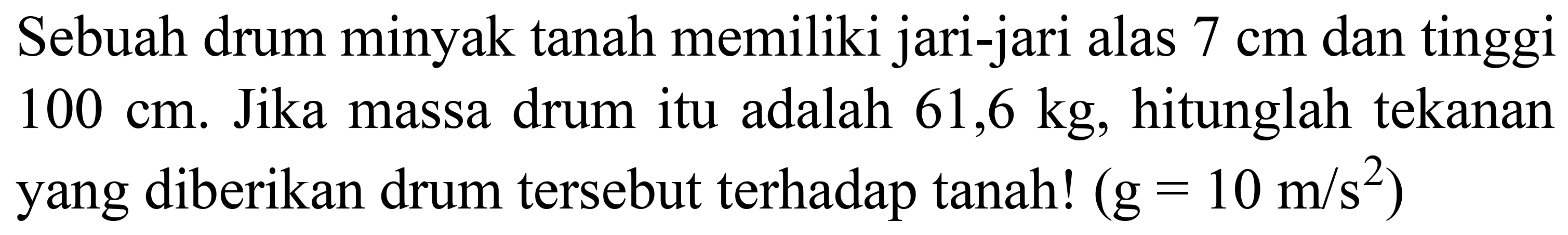 Sebuah drum minyak tanah memiliki jari-jari alas  7 cm  dan tinggi  100 cm . Jika massa drum itu adalah  61,6 kg , hitunglah tekanan yang diberikan drum tersebut terhadap tanah!  (g=10 m / s^(2))