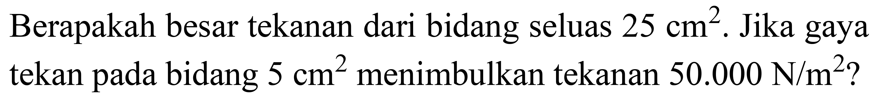 Berapakah besar tekanan dari bidang seluas  25 cm^(2) .  Jika gaya tekan pada bidang  5 cm^(2)  menimbulkan tekanan  50.000 ~N / m^(2)  ?