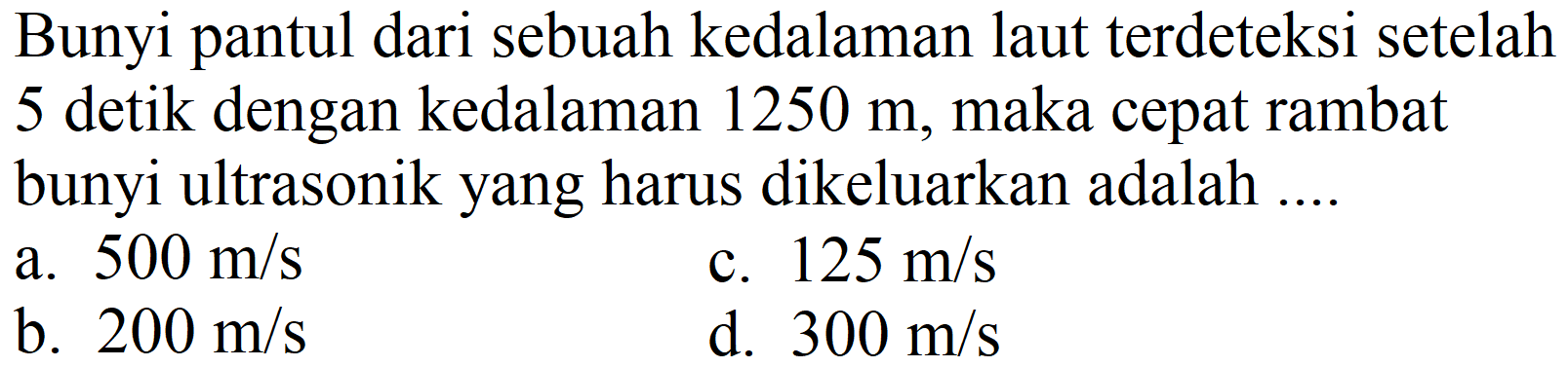 Bunyi pantul dari sebuah kedalaman laut terdeteksi setelah 5 detik dengan kedalaman 1250 m, maka cepat rambat bunyi ultrasonik yang harus dikeluarkan adalah ....