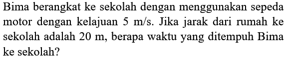 Bima berangkat ke sekolah dengan menggunakan sepeda motor dengan kelajuan  5 m / s . Jika jarak dari rumah ke sekolah adalah  20 m , berapa waktu yang ditempuh Bima ke sekolah?