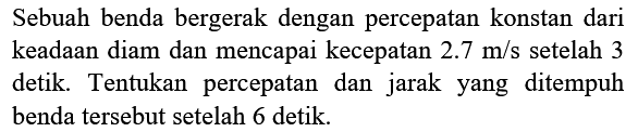 Sebuah benda bergerak dengan percepatan konstan dari keadaan diam dan mencapai kecepatan  2.7 m / s  setelah 3 detik. Tentukan percepatan dan jarak yang ditempuh benda tersebut setelah 6 detik.