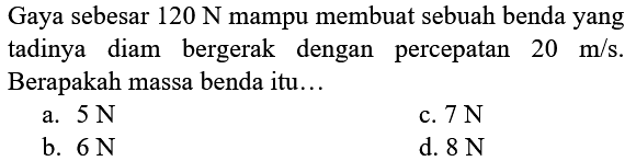 Gaya sebesar  120 ~N  mampu membuat sebuah benda yang tadinya diam bergerak dengan percepatan  20 m / s . Berapakah massa benda itu...
a.  5 ~N 
c.  7 ~N 
b.  6 ~N 
d.  8 ~N 